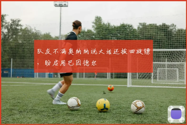 队友不满奥纳纳说大话还挨回旋镖，盼启用巴因德尔