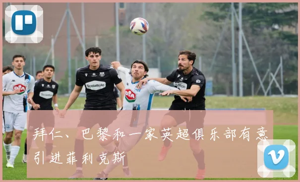拜仁、巴黎和一家英超俱乐部有意引进菲利克斯