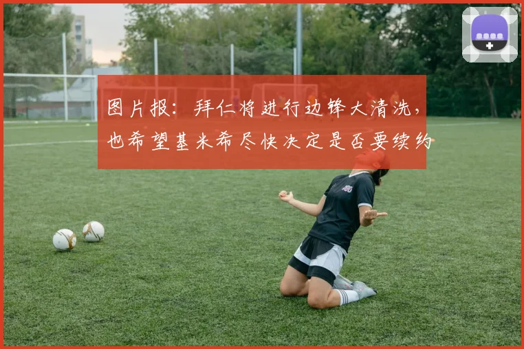图片报：拜仁将进行边锋大清洗，也希望基米希尽快决定是否要续约