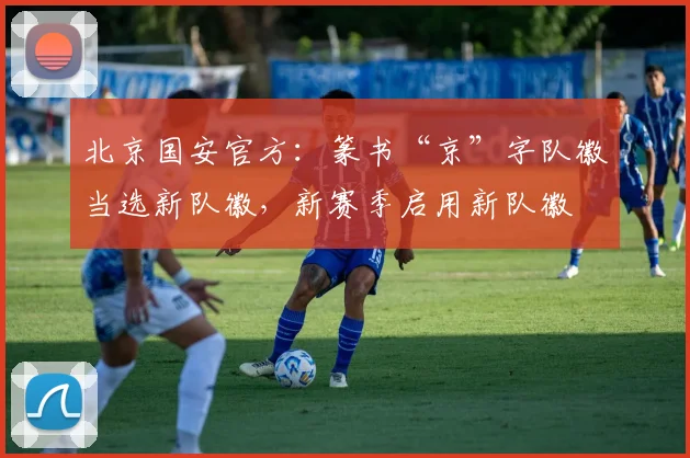 北京国安官方：篆书“京”字队徽当选新队徽，新赛季启用新队徽