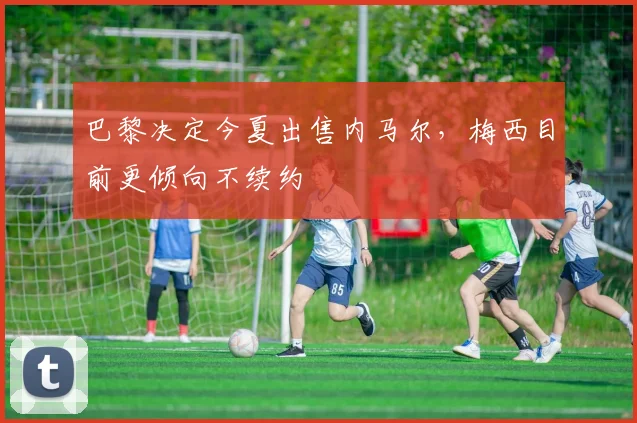 巴黎决定今夏出售内马尔，梅西目前更倾向不续约