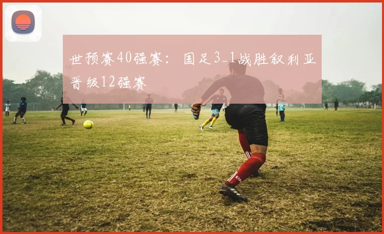 世预赛40强赛：国足3_1战胜叙利亚晋级12强赛