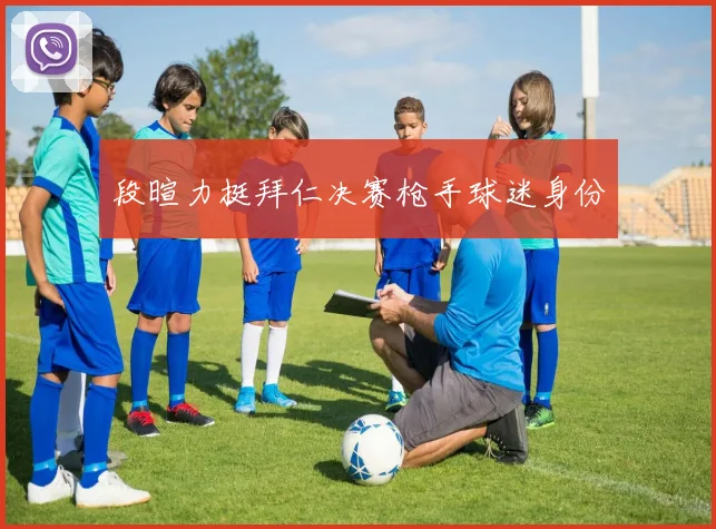 段暄力挺拜仁决赛枪手球迷身份