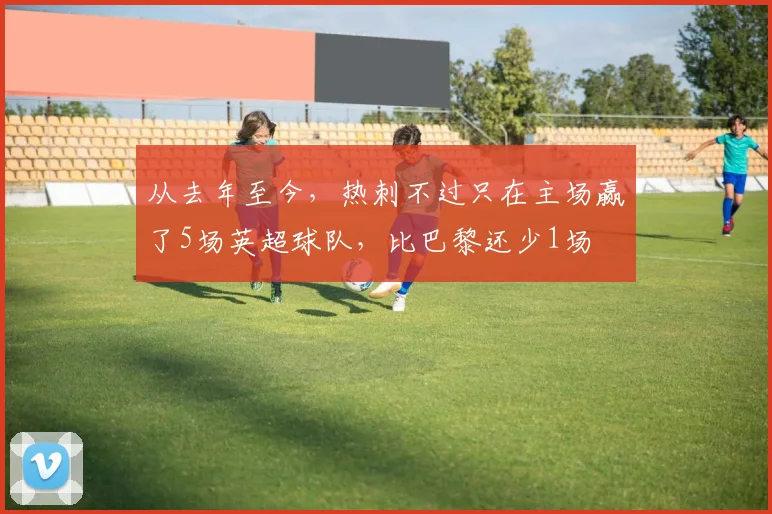 从去年至今，热刺不过只在主场赢了5场英超球队，比巴黎还少1场