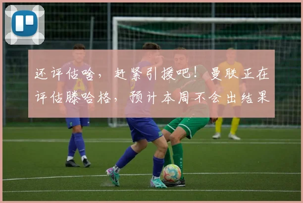 还评估啥，赶紧引援吧！曼联正在评估滕哈格，预计本周不会出结果