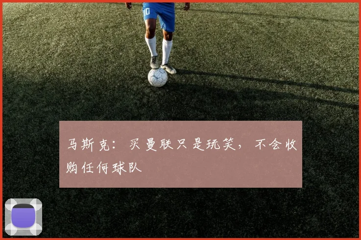 马斯克：买曼联只是玩笑，不会收购任何球队