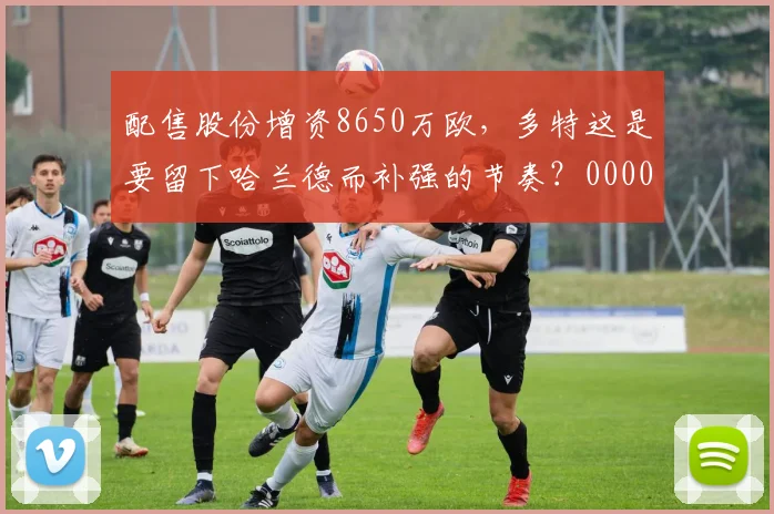 配售股份增资8650万欧，多特这是要留下哈兰德而补强的节奏？0000644