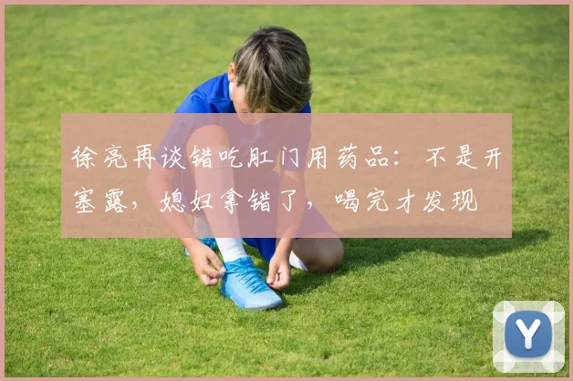 徐亮再谈错吃肛门用药品：不是开塞露，媳妇拿错了，喝完才发现
