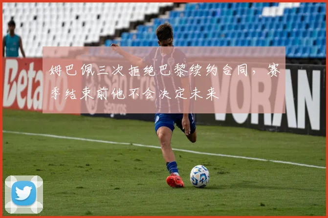 姆巴佩三次拒绝巴黎续约合同，赛季结束前他不会决定未来