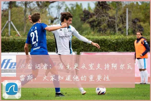 六台记者：马竞更衣室支持阿尔瓦雷斯，大家知道他的重要性