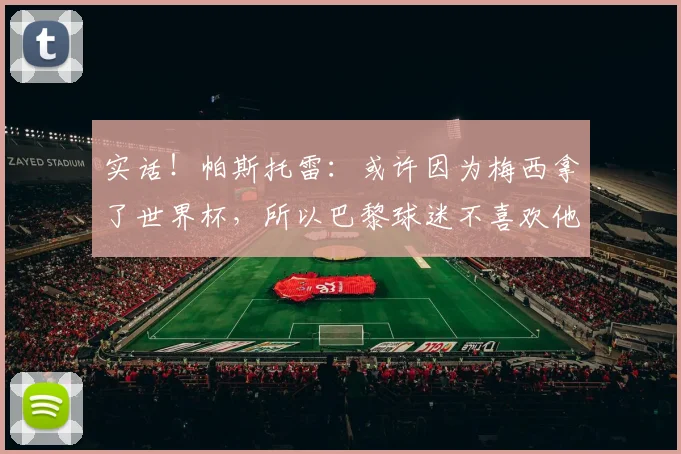 实话！帕斯托雷：或许因为梅西拿了世界杯，所以巴黎球迷不喜欢他