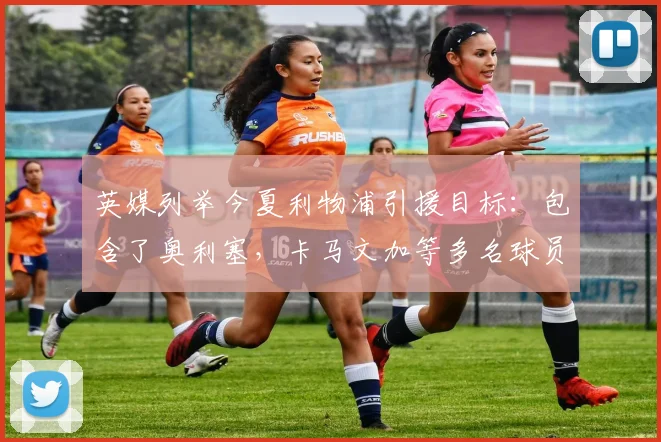 英媒列举今夏利物浦引援目标：包含了奥利塞，卡马文加等多名球员