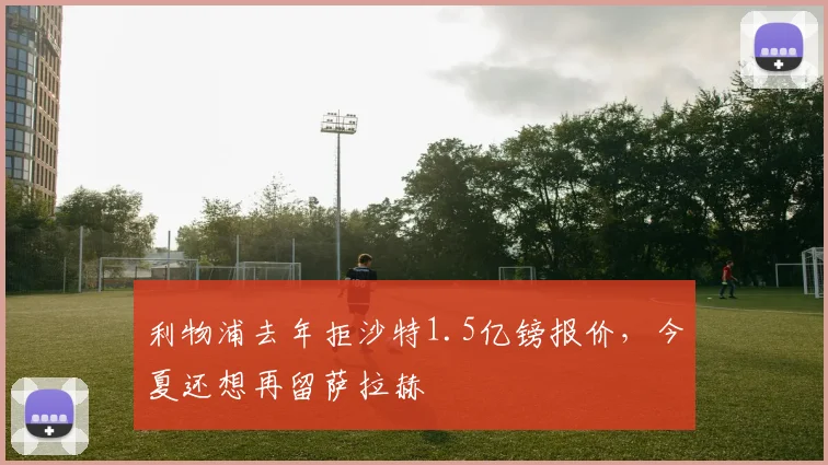 利物浦去年拒沙特1.5亿镑报价，今夏还想再留萨拉赫