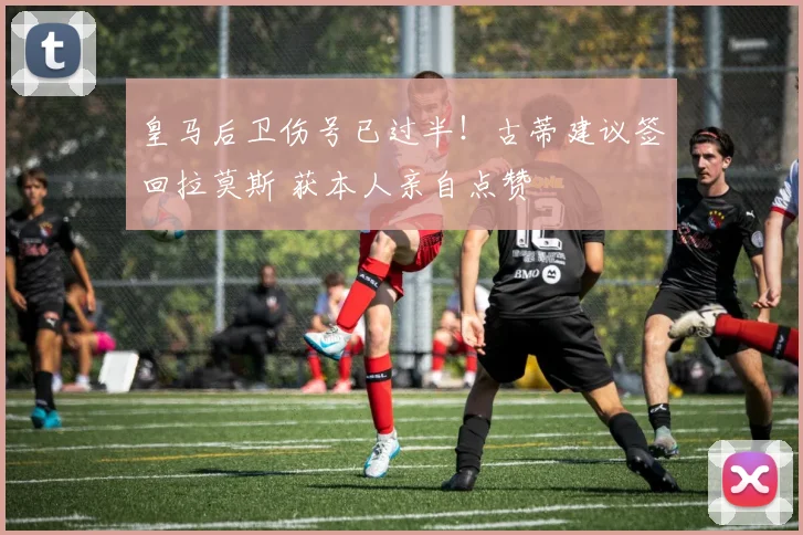 皇马后卫伤号已过半！古蒂建议签回拉莫斯 获本人亲自点赞