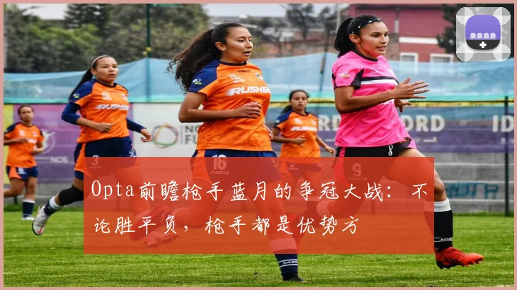 Opta前瞻枪手蓝月的争冠大战：不论胜平负，枪手都是优势方