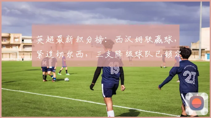 英超最新积分榜：西汉姆联赢球，紧追切尔西，三支降级球队已锁定