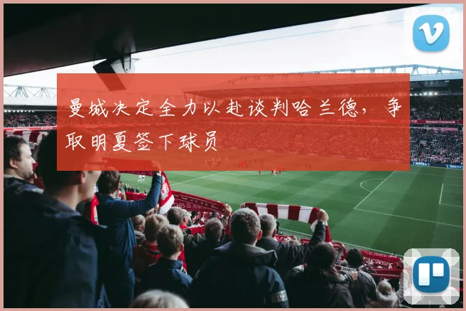 曼城决定全力以赴谈判哈兰德，争取明夏签下球员