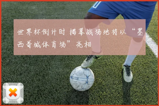 世界杯倒计时 揭幕战场地将以“墨西哥城体育场”亮相