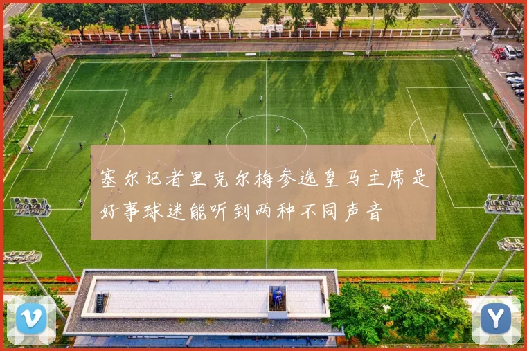 塞尔记者里克尔梅参选皇马主席是好事球迷能听到两种不同声音