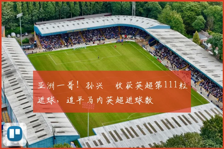 亚洲一哥！孙兴慜收获英超第111粒进球，追平马内英超进球数
