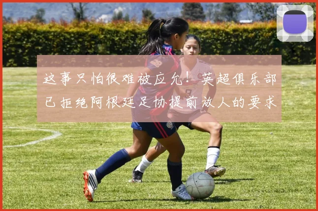 这事只怕很难被应允！英超俱乐部已拒绝阿根廷足协提前放人的要求