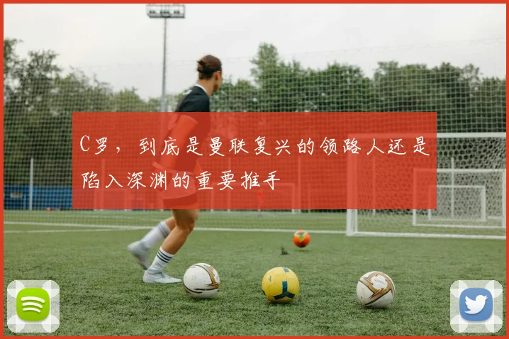 C罗，到底是曼联复兴的领路人还是陷入深渊的重要推手