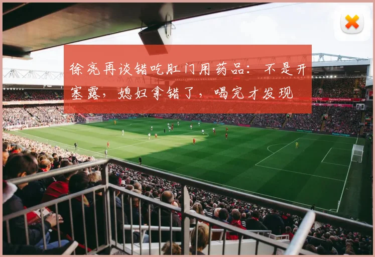 徐亮再谈错吃肛门用药品：不是开塞露，媳妇拿错了，喝完才发现
