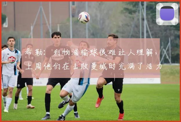 希勒：利物浦输球很难让人理解，上周他们在击败曼城时充满了活力