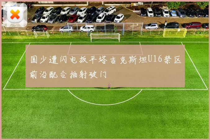 国少遭闪电扳平塔吉克斯坦U16禁区前沿配合抽射破门