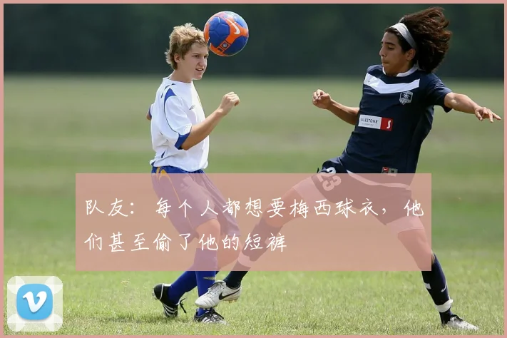 队友：每个人都想要梅西球衣，他们甚至偷了他的短裤