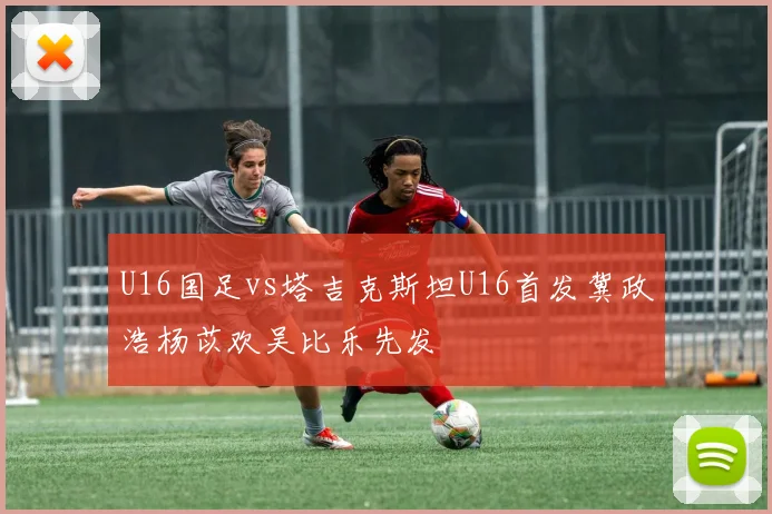 U16国足vs塔吉克斯坦U16首发冀政浩杨苡欢吴比乐先发