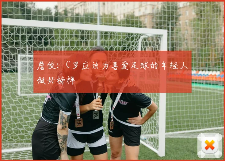 詹俊：C罗应该为喜爱足球的年轻人做好榜样