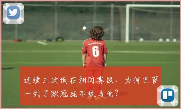 连续三次倒在相同赛段，为何巴萨一到了欧冠就不敌马竞？