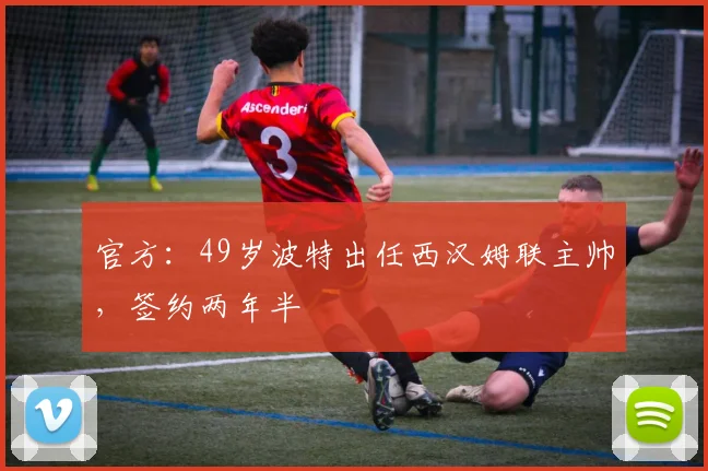 官方：49岁波特出任西汉姆联主帅，签约两年半