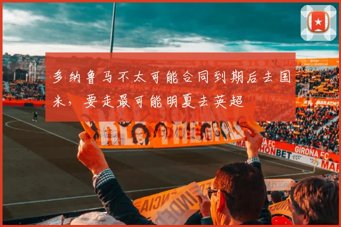 多纳鲁马不太可能合同到期后去国米，要走最可能明夏去英超