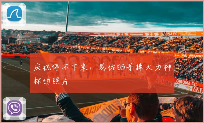 庆祝停不下来，恩佐晒手捧大力神杯的照片