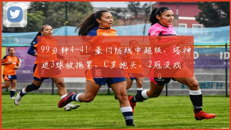 99分钟4-4！豪门防线中超级，塔神进3球被拖累，C罗抱头，2冠没戏
