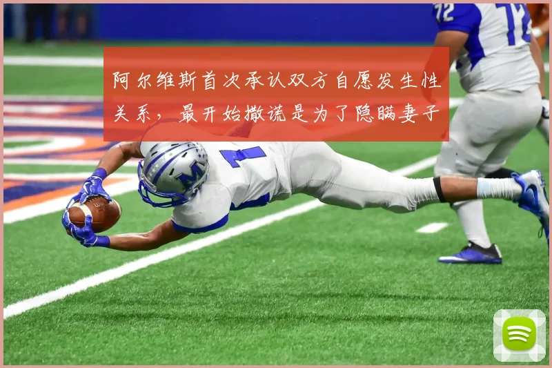 阿尔维斯首次承认双方自愿发生性关系，最开始撒谎是为了隐瞒妻子