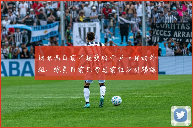 切尔西目前不接受对于卢卡库的外租，球员目前已考虑前往沙特踢球