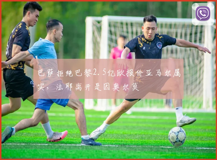 巴萨拒绝巴黎2.5亿欧报价亚马尔属实，法耶离开是因奥尔莫