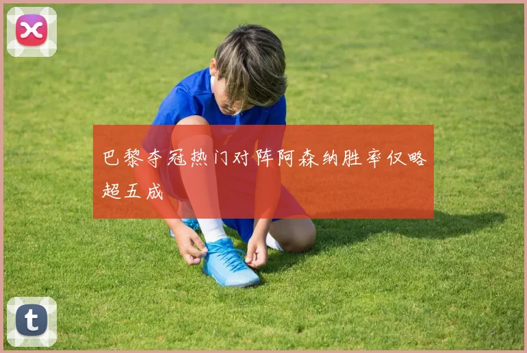 巴黎夺冠热门对阵阿森纳胜率仅略超五成