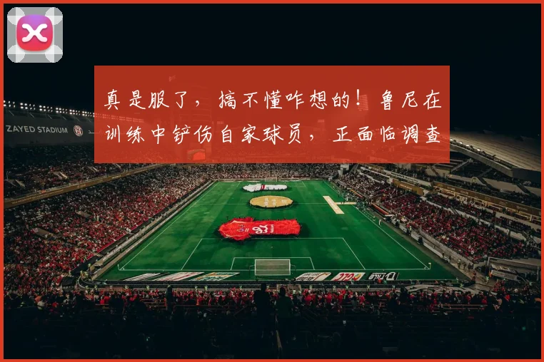 真是服了，搞不懂咋想的！鲁尼在训练中铲伤自家球员，正面临调查