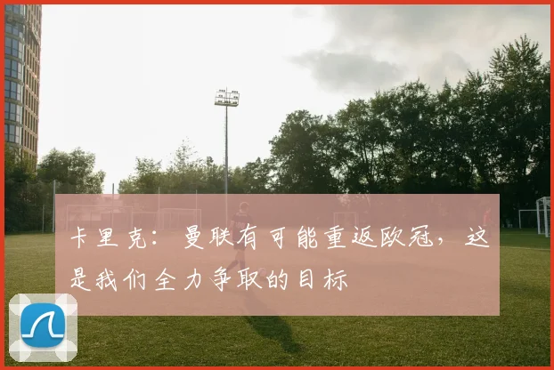 卡里克：曼联有可能重返欧冠，这是我们全力争取的目标