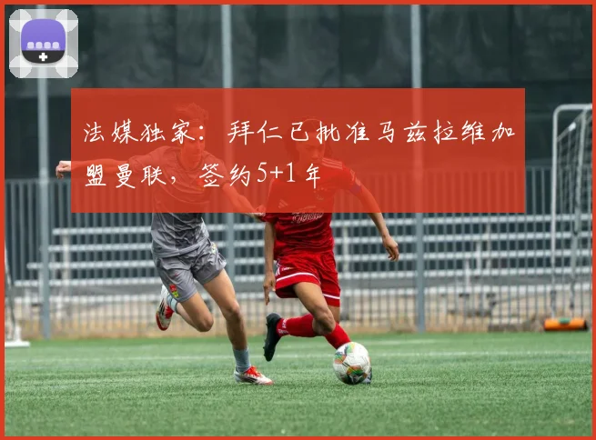 法媒独家：拜仁已批准马兹拉维加盟曼联，签约5+1年