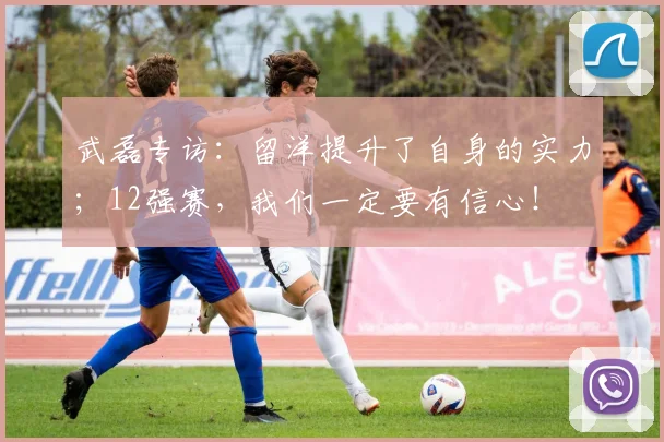 武磊专访：留洋提升了自身的实力；12强赛，我们一定要有信心！