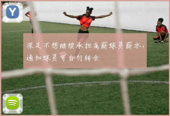 深足不想继续承担高薪球员薪水，通知球员可自行转会