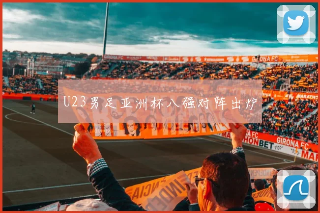 U23男足亚洲杯八强对阵出炉