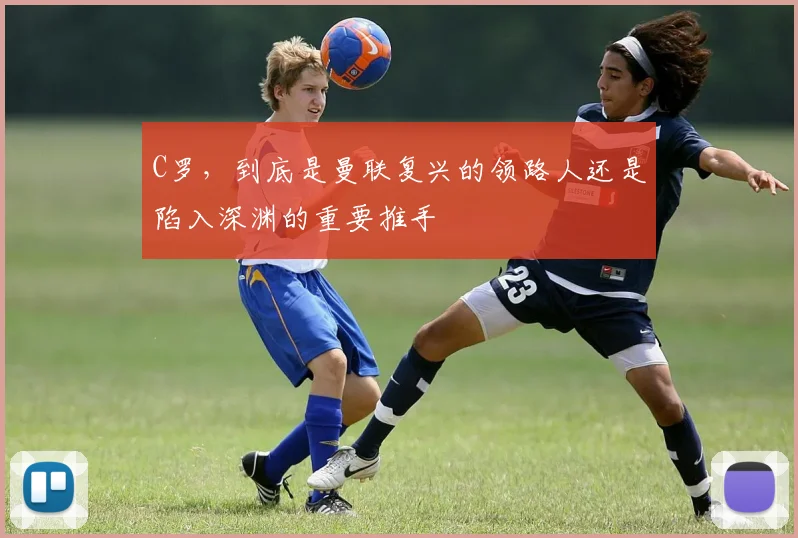 C罗，到底是曼联复兴的领路人还是陷入深渊的重要推手