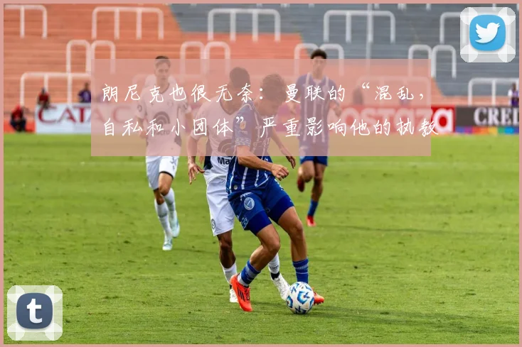 朗尼克也很无奈：曼联的“混乱，自私和小团体”严重影响他的执教