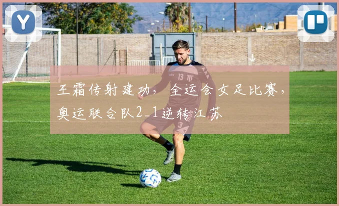 王霜传射建功，全运会女足比赛，奥运联合队2_1逆转江苏